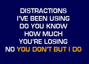 DISTRACTIONS
I'VE BEEN USING
DO YOU KNOW
HOW MUCH
YOU'RE LOSING
N0 YOU DON'T BUT I DO