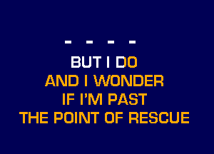 BUT I DO

AND I WONDER
IF I'M PAST
THE POINT OF RESCUE