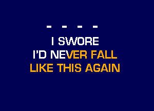 I SWORE
I'D NEVER FALL

LIKE THIS AGAIN