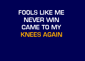 FOOLS LIKE ME
NEVER MN
CAME TO MY

KNEES AGAIN