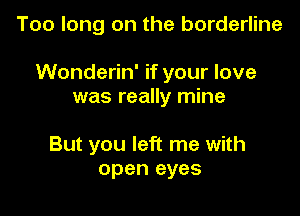 Too long on the borderline

Wonderin' if your love
was really mine

But you left me with
open eyes