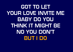 GOT TO LET
YOUR LOVE INVITE ME
BABY DO YOU
THINK IT MIGHT BE
N0 YOU DON'T
BUT I DO
