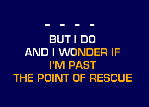 BUT I DO
AND I WONDER IF

I'M PAST
THE POINT OF RESCUE