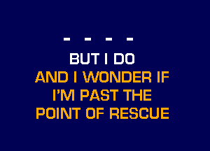 BUT I DO

AND I WONDER IF
I'M PAST THE
POINT OF RESCUE