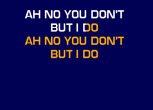 AH N0 YOU DUMT
BUT I DO

AH N0 YOU DOMT
BUTI DD