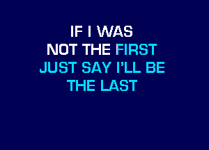 IF I WAS
NOT THE FIRST
JUST SAY I'LL BE

THE LAST