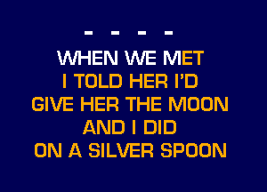 WHEN WE MET
I TOLD HER I'D
GIVE HER THE MOON
AND I DID
ON A SILVER SPOON