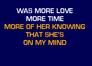 WAS MORE LOVE
MORE TIME
MORE OF HER KNOUVING
THAT SHE'S
ON MY MIND