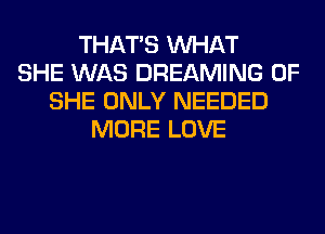 THAT'S WHAT
SHE WAS DREAMING 0F
SHE ONLY NEEDED
MORE LOVE