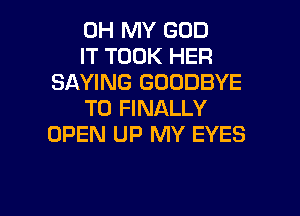 OH MY GOD
IT TOOK HER
SAYING GOODBYE

T0 FINALLY
OPEN UP MY EYES