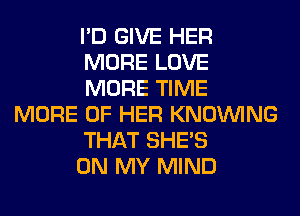 I'D GIVE HER
MORE LOVE
MORE TIME
MORE OF HER KNOUVING
THAT SHE'S
ON MY MIND