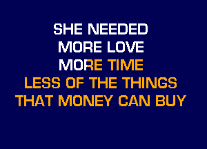 SHE NEEDED
MORE LOVE
MORE TIME

LESS OF THE THINGS
THAT MONEY CAN BUY