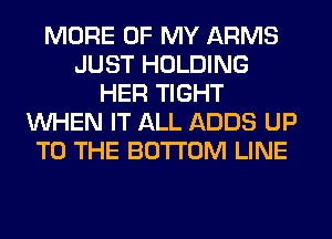 MORE OF MY ARMS
JUST HOLDING
HER TIGHT
WHEN IT ALL ADDS UP
TO THE BOTTOM LINE