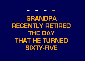 GRANDPA
RECENTLY RETIRED
THE DAY
THAT HE TURNED
SlXTY-FIVE