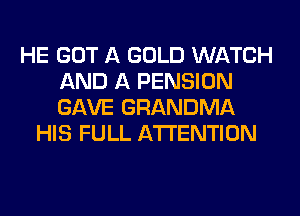 HE GOT A GOLD WATCH
AND A PENSION
GAVE GRANDMA

HIS FULL ATTENTION