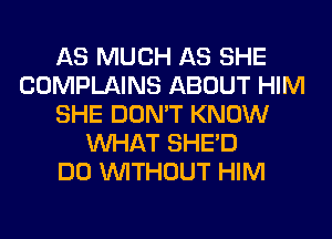 AS MUCH AS SHE
COMPLAINS ABOUT HIM
SHE DON'T KNOW
WHAT SHED
DO WITHOUT HIM