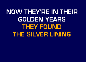 NOW THEY'RE IN THEIR
GOLDEN YEARS
THEY FOUND
THE SILVER LINING