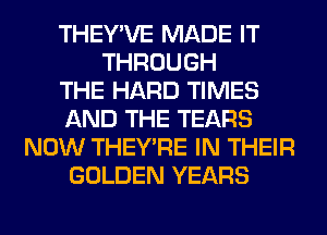 THEY'VE MADE IT
THROUGH
THE HARD TIMES
AND THE TEARS
NOW THEY'RE IN THEIR
GOLDEN YEARS