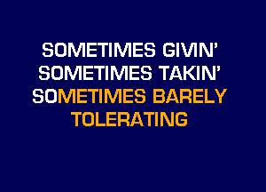 SOMETIMES GIVIN'
SOMETIMES TAKIN'
SOMETIMES BARELY
TOLERATING