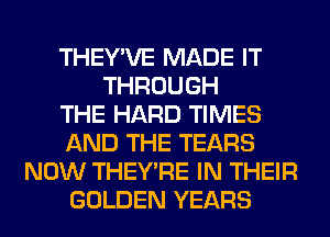 THEY'VE MADE IT
THROUGH
THE HARD TIMES
AND THE TEARS
NOW THEY'RE IN THEIR
GOLDEN YEARS