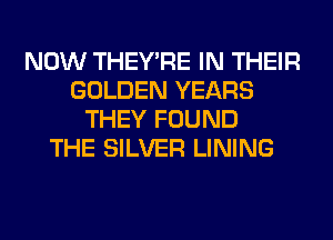 NOW THEY'RE IN THEIR
GOLDEN YEARS
THEY FOUND
THE SILVER LINING