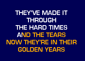 THEY'VE MADE IT
THROUGH
THE HARD TIMES
AND THE TEARS
NOW THEY'RE IN THEIR
GOLDEN YEARS