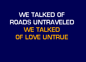 WE TALKED 0F
ROADS UNTRAVELED
WE TALKED
OF LOVE UNTRUE