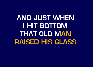AND JUST WHEN
I HIT BOTTOM

THAT OLD MAN
RAISED HIS GLASS