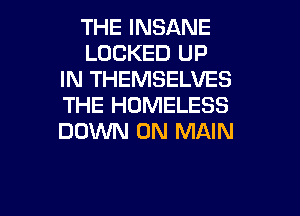 THE INSANE
LOCKED UP
IN THEMSELVES
THE HOMELESS
DOM 0N MAIN

g