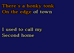There's a honky tonk
On the edge of town

I used to call my
Second home