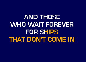 AND THOSE
WHO WAIT FOREVER

FUR SHIPS
THAT DON'T COME IN