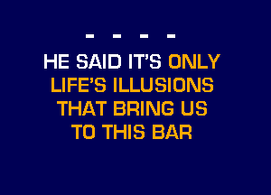 HE SAID ITS ONLY
LIFE'S ILLUSIONS

THAT BRING US
TO THIS BAR