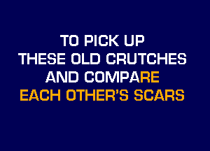 T0 PICK UP
THESE OLD CRUTCHES
AND COMPARE
EACH OTHERS SEARS