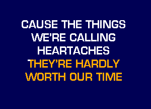 CAUSE THE THINGS
1U'VE'RE CALLING
HEARTACHES
THEY'RE HARDLY
WORTH OUR TIME

g