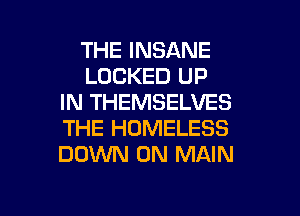 THE INSANE
LOCKED UP
IN THEMSELVES
THE HOMELESS
DOWN ON MAIN

g