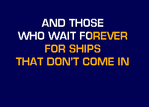 AND THOSE
WHO WAIT FOREVER
FOR SHIPS

THAT DOMT COME IN
