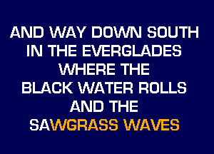 AND WAY DOWN SOUTH
IN THE EVERGLADES
WHERE THE
BLACK WATER ROLLS
AND THE
SAWGRASS WAVES
