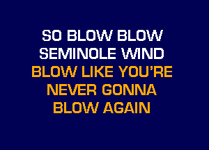SO BLOW BLOW
SEMINULE WIND
BLOW LIKE YOU'RE
NEVER GONNA
BLOW AGAIN