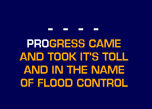 PROGRESS CAME
IAND TOOK ITS TOLL
AND IN THE NAME
OF FLOOD CONTROL