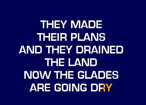 THEY MADE
THEIR PLANS
AND THEY DRAINED
THE LAND
NOW THE GLADES
ARE GOING DFIY