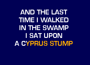 AND THE LAST
TIME I WALKED
IN THE SWAMP

I SAT UPON
A CYPRUS STUMP