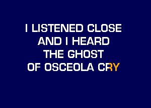 I LISTENED CLOSE
AND I HEARD

THE GHOST
0F OSCEOLA CRY