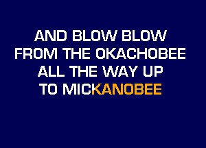 AND BLOW BLOW
FROM THE OKACHOBEE
ALL THE WAY UP
TO MICKANOBEE