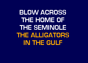 BLOW ACROSS
THE HOME OF
THE SEMINOLE
THE ALLIGATORS
IN THE GULF

g