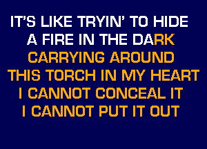 ITS LIKE TRYIN' T0 HIDE
A FIRE IN THE DARK
CARRYING AROUND

THIS TORCH IN MY HEART

I CANNOT CONCEAL IT
I CANNOT PUT IT OUT