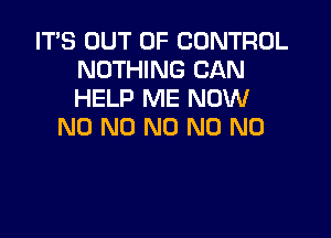 IT'S OUT OF CONTROL
NOTHING CAN
HELP ME NOW

N0 N0 N0 N0 N0