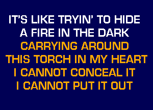 ITS LIKE TRYIN' T0 HIDE
A FIRE IN THE DARK
CARRYING AROUND

THIS TORCH IN MY HEART
I CANNOT CONCEAL IT
I CANNOT PUT IT OUT