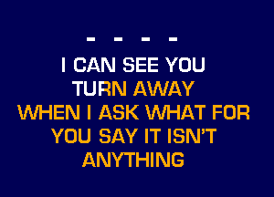 I CAN SEE YOU
TURN AWAY

1kM-iEN l ASK VUHAT FOR
YOU SAY IT ISN'T
ANYTHING
