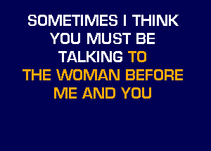 SOMETIMES I THINK
YOU MUST BE
TALKING TO
THE WOMAN BEFORE
ME AND YOU