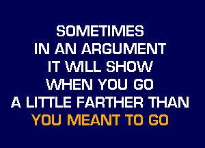 SOMETIMES
IN AN ARGUMENT
IT WILL SHOW
WHEN YOU GO
A LITTLE FARTHER THAN
YOU MEANT TO GO